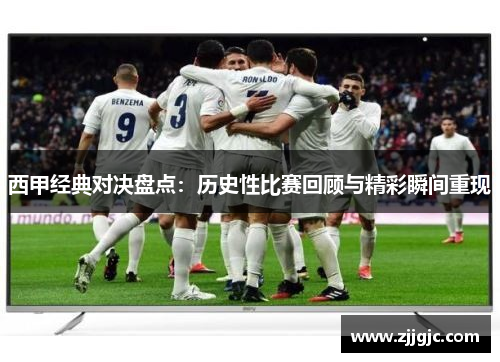 西甲经典对决盘点：历史性比赛回顾与精彩瞬间重现