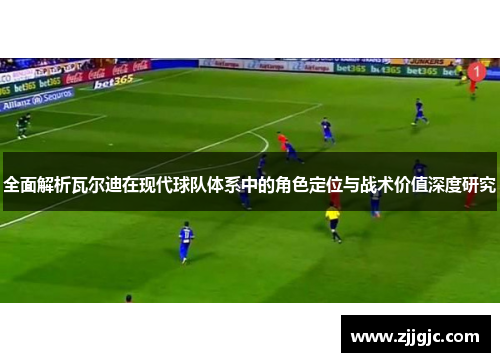 全面解析瓦尔迪在现代球队体系中的角色定位与战术价值深度研究
